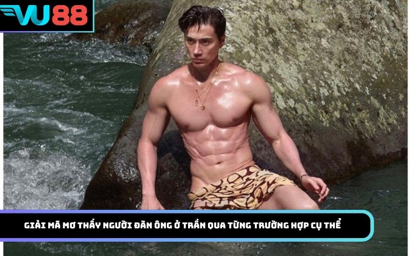 Giải mã mơ thấy người đàn ông ở trần qua từng trường hợp cụ thể