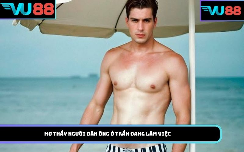 Mơ thấy người đàn ông ở trần đang làm việc
