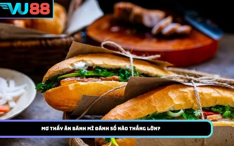 Mơ thấy ăn bánh mì đánh số nào thắng lớn?